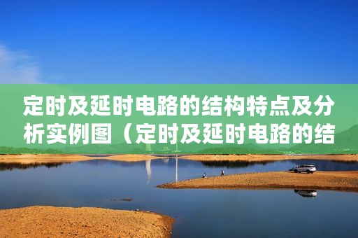 定时及延时电路的结构特点及分析实例图（定时及延时电路的结构特点及分析实例）