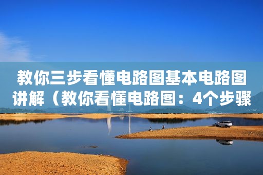 教你三步看懂电路图基本电路图讲解（教你看懂电路图：4个步骤来看电子电路图最简单）
