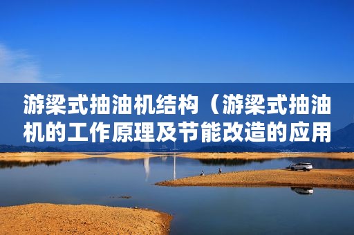 游梁式抽油机结构（游梁式抽油机的工作原理及节能改造的应用）