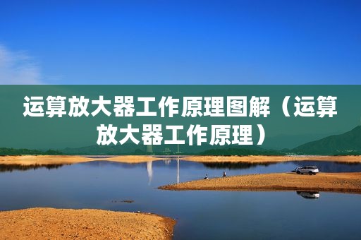 运算放大器工作原理图解（运算放大器工作原理）