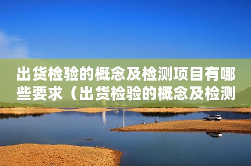 出货检验的概念及检测项目有哪些要求（出货检验的概念及检测项目有哪些）