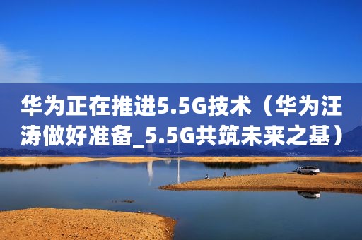 华为正在推进5.5G技术（华为汪涛做好准备_5.5G共筑未来之基）