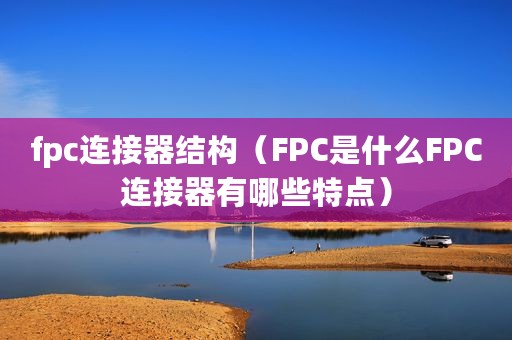 fpc连接器结构（FPC是什么FPC连接器有哪些特点）