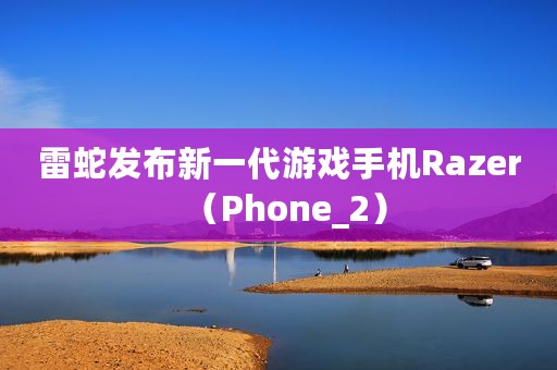 雷蛇发布新一代游戏手机Razer（Phone_2）