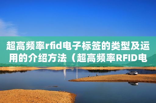超高频率rfid电子标签的类型及运用的介绍方法（超高频率RFID电子标签的类型及运用的介绍）