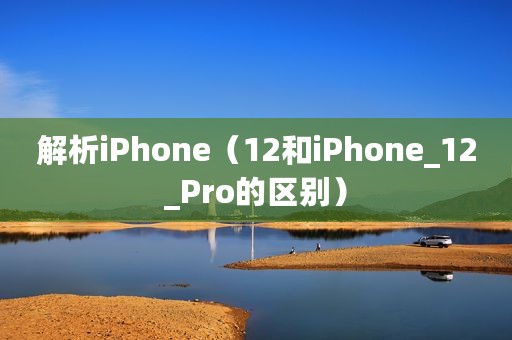解析iPhone（12和iPhone_12_Pro的区别）