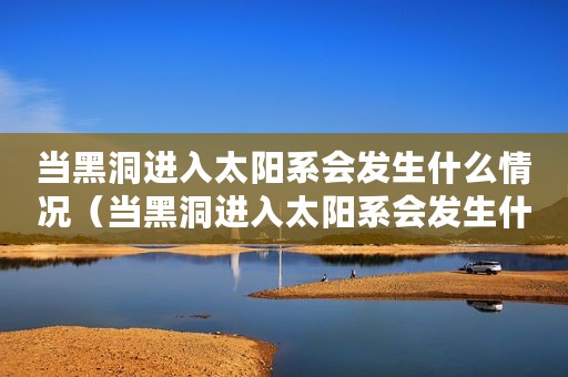 当黑洞进入太阳系会发生什么情况（当黑洞进入太阳系会发生什么）