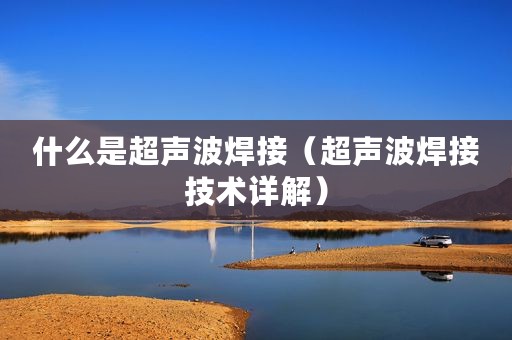 什么是超声波焊接（超声波焊接技术详解）