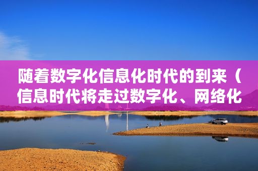 随着数字化信息化时代的到来（信息时代将走过数字化、网络化、智能化等几个阶段）