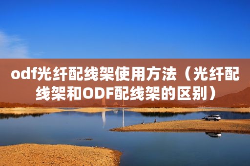 odf光纤配线架使用方法（光纤配线架和ODF配线架的区别）
