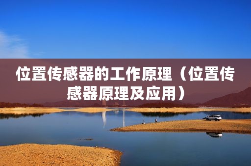 位置传感器的工作原理（位置传感器原理及应用）