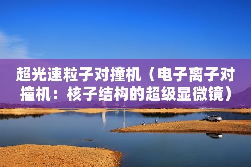超光速粒子对撞机（电子离子对撞机：核子结构的超级显微镜）
