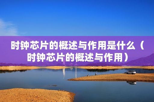 时钟芯片的概述与作用是什么（时钟芯片的概述与作用）