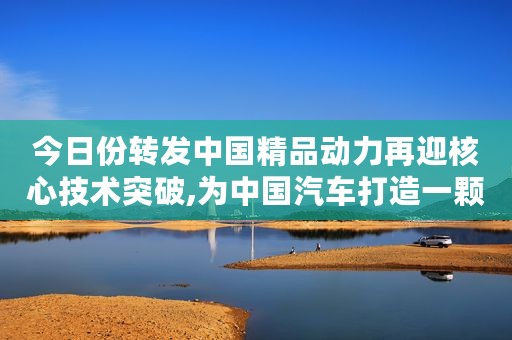 今日份转发中国精品动力再迎核心技术突破,为中国汽车打造一颗强劲澎湃又充满智慧的大“心脏”