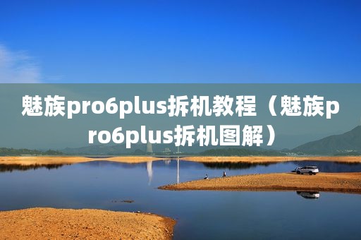 魅族pro6plus拆机教程（魅族pro6plus拆机图解）