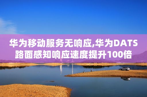 华为移动服务无响应,华为DATS路面感知响应速度提升100倍