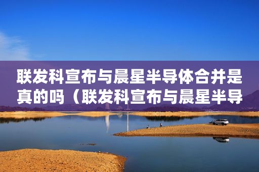 联发科宣布与晨星半导体合并是真的吗（联发科宣布与晨星半导体合并）