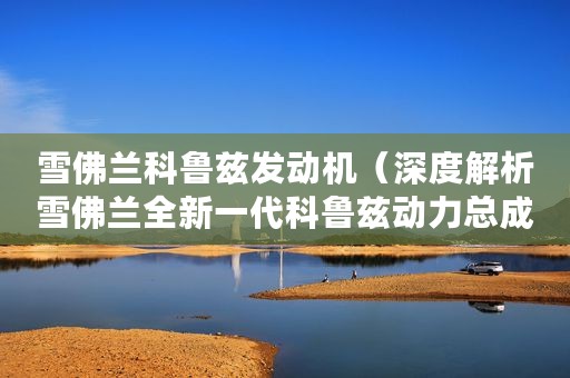 雪佛兰科鲁兹发动机（深度解析雪佛兰全新一代科鲁兹动力总成技术）