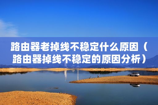 路由器老掉线不稳定什么原因（路由器掉线不稳定的原因分析）