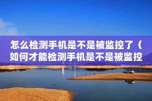 怎么检测手机是不是被监控了（如何才能检测手机是不是被监控了）