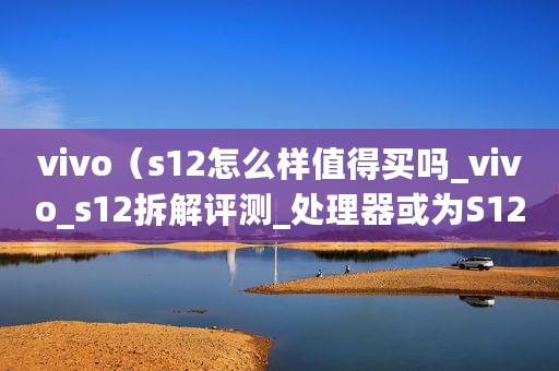 vivo（s12怎么样值得买吗_vivo_s12拆解评测_处理器或为S12唯一败笔）