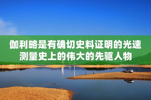 伽利略是有确切史料证明的光速测量史上的伟大的先驱人物