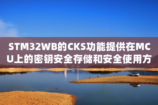 STM32WB的CKS功能提供在MCU上的密钥安全存储和安全使用方法