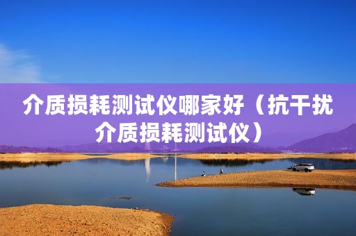 介质损耗测试仪哪家好（抗干扰介质损耗测试仪）
