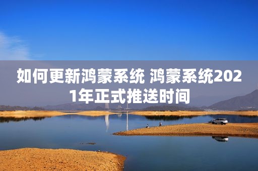 如何更新鸿蒙系统 鸿蒙系统2021年正式推送时间