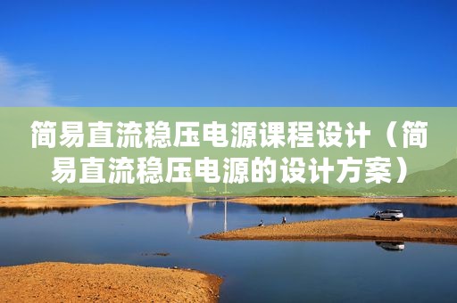 简易直流稳压电源课程设计（简易直流稳压电源的设计方案）