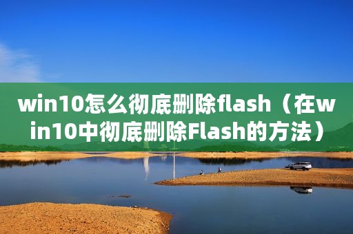 win10怎么彻底删除flash（在win10中彻底删除Flash的方法）