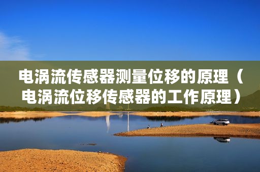 电涡流传感器测量位移的原理（电涡流位移传感器的工作原理）