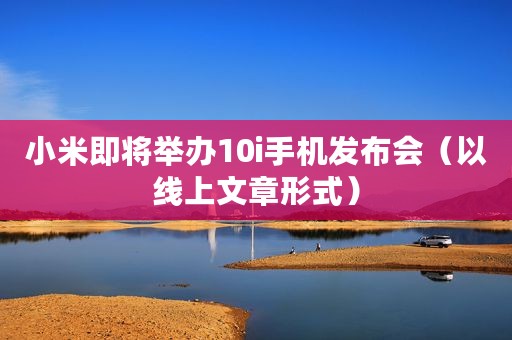 小米即将举办10i手机发布会（以线上文章形式）