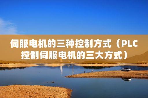 伺服电机的三种控制方式（PLC控制伺服电机的三大方式）