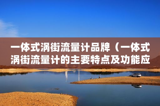 一体式涡街流量计品牌（一体式涡街流量计的主要特点及功能应用）