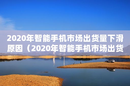 2020年智能手机市场出货量下滑原因（2020年智能手机市场出货量下滑）