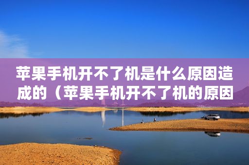 苹果手机开不了机是什么原因造成的（苹果手机开不了机的原因主要有哪些）