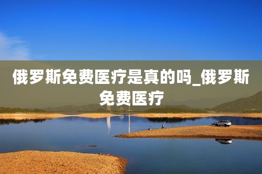 俄罗斯免费医疗是真的吗_俄罗斯免费医疗