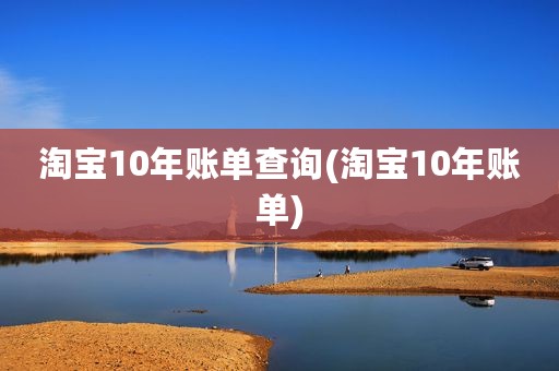 淘宝10年账单查询(淘宝10年账单)