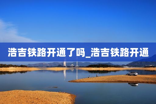 浩吉铁路开通了吗_浩吉铁路开通