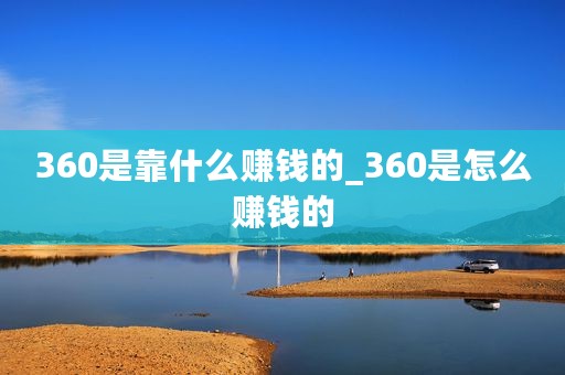 360是靠什么赚钱的_360是怎么赚钱的