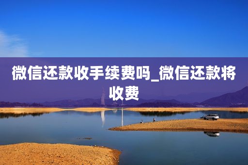 微信还款收手续费吗_微信还款将收费