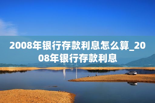2008年银行存款利息怎么算_2008年银行存款利息