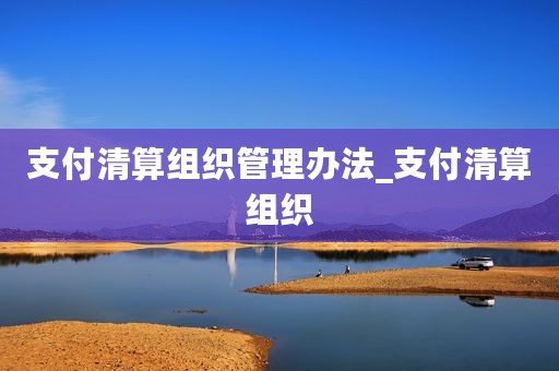 支付清算组织管理办法_支付清算组织