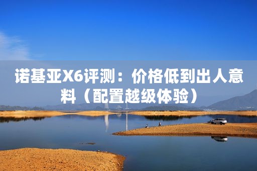 诺基亚X6评测:价格低到出人意料(配置越级体验) 诺基亚X6评测:价格低到出人意料(配置越级体验)