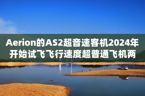 Aerion的AS2超音速客机2024年开始试飞飞行速度超普通飞机两倍 Aerion的AS2超音速客机2024年开始试飞飞行速度超普通飞机两倍