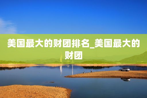 美国最大的财团排名_美国最大的财团