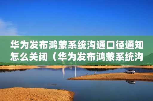 华为发布鸿蒙系统沟通口径通知怎么关闭(华为发布鸿蒙系统沟通口径通知) 华为发布鸿蒙系统沟通口径通知怎么关闭(华为发布鸿蒙系统沟通口径通知)