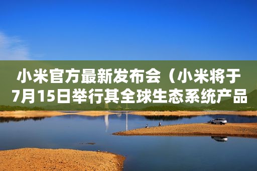 小米官方最新发布会(小米将于7月15日举行其全球生态系统产品发布会) 小米官方最新发布会(小米将于7月15日举行其全球生态系统产品发布会)