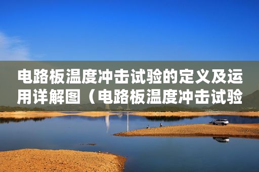 电路板温度冲击试验的定义及运用详解图（电路板温度冲击试验的定义及运用详解）